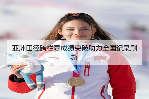 亚洲田径跨栏赛成绩突破助力全国纪录刷新